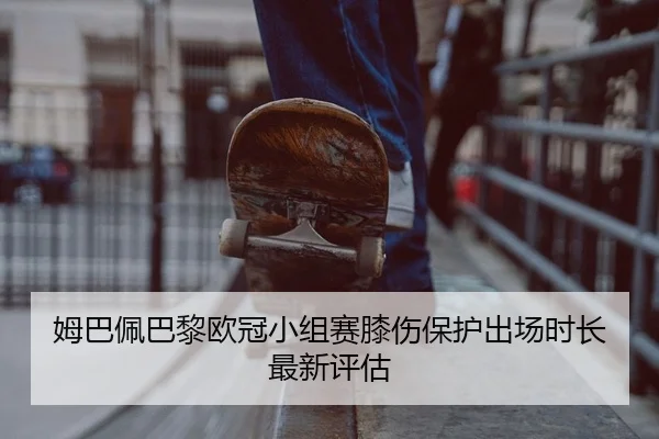 姆巴佩巴黎欧冠小组赛膝伤保护出场时长最新评估